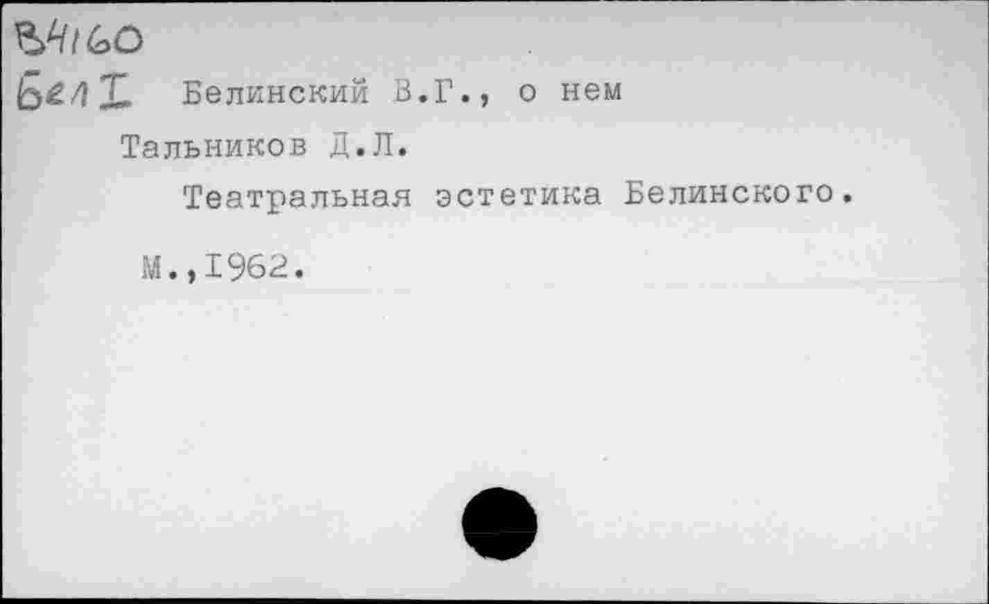 ﻿ВЛ/60
Ы4 X Белинский В.Г., о нем
Тальников Д.Л.
Театральная эстетика Белинского.
М.,1962.